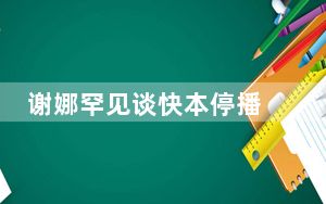 谢娜罕见谈快本停播 背后真相令人震惊