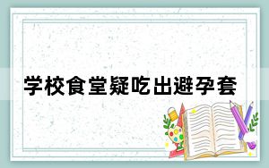 学校食堂疑吃出避孕套 校方回应 内幕曝光简直太意外了