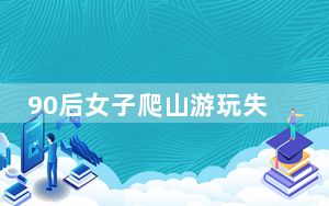 90后女子爬山游玩失联1个月 家人悬赏50万元寻找线索!