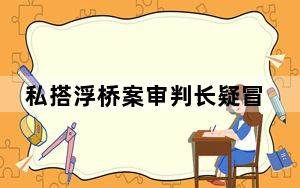 私搭浮桥案审判长疑冒名顶替他人上大学 却只得党内严重警告处分？