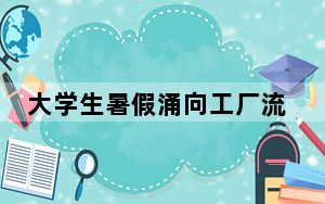 大学生暑假涌向工厂流水线 起码能赚到钱！！