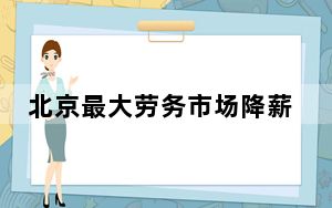 北京最大劳务市场降薪:总有人接受 找活的人太多中介们有恃无恐报低价！