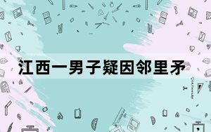 江西一男子疑因邻里矛盾杀害3儿童 何其歹毒又是残忍至极!
