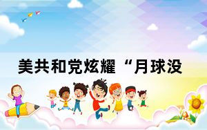 美共和党炫耀“月球没其他国旗” 网友：你搜一下就能看到了