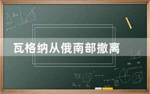 瓦格纳从俄南部撤离 最终去向不明确 普里戈任动向成谜!