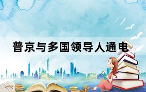 普京与多国领导人通电话 俄罗斯得到许多国家领导人的支持！