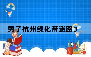 男子杭州绿化带迷路3天 吃野花求生 民警找到时已非常虚弱！