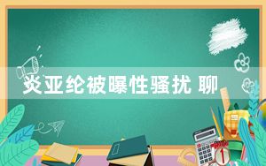 炎亚纶被曝性骚扰 聊天记录曝光 究竟是怎么回事？