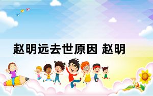 赵明远去世原因 赵明远为什么去世得了什么病？