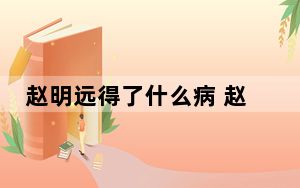 赵明远得了什么病 赵明远去世原因曝光突发脑出血去世