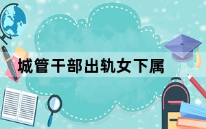 城管干部出轨女下属 双方均被停职 将依法依规严肃处理！