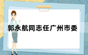 郭永航同志任广州市委书记 目前工作受到中央高度认可！