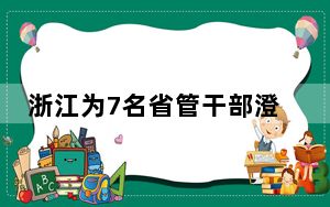 浙江为7名省管干部澄清传递什么信号？“为担当者担当”！