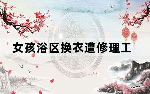女孩浴区换衣遭修理工闯入 这到底是怎么回事？