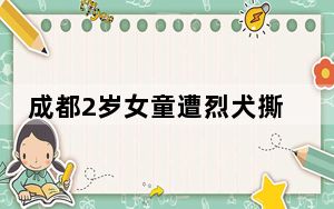 成都2岁女童遭烈犬撕咬入院治疗 背后真相令人震惊