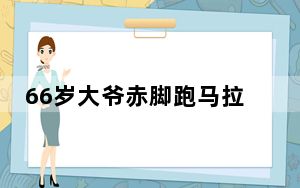 66岁大爷赤脚跑马拉松 背后真相令人震惊