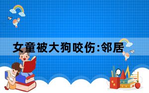 女童被大狗咬伤:邻居曾说它不咬人 背后真相实在令人震惊