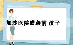 加沙医院遭袭前 孩子们一起做游戏 背后真相令人震惊
