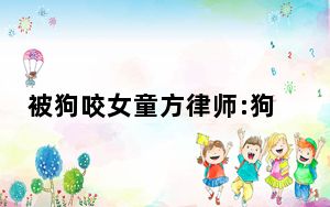 被狗咬女童方律师:狗主人被刑拘 背后真相令人震惊