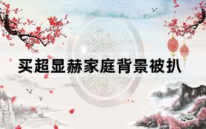 买超显赫家庭背景被扒 始料未及内幕简直令人震惊