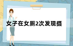 女子在女厕2次发现摄像头 警方通报 背后真相实在令人震惊