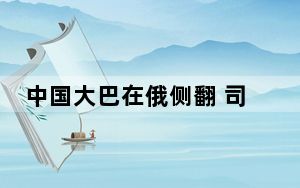 中国大巴在俄侧翻 司机涉嫌超速被抓 背后真相令人震惊