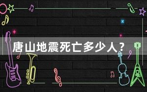 唐山地震死亡多少人？