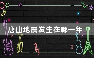 唐山地震发生在哪一年几月几号