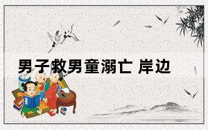 男子救男童溺亡 岸边孩子哭喊爸爸  内幕曝光简直太意外了