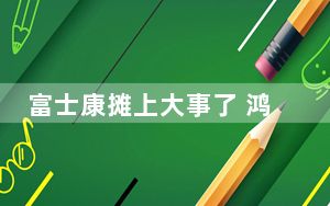 富士康摊上大事了 鸿海集团回应富士康被税务部门调查