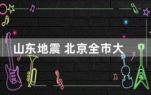 山东地震 北京全市大部有震感 未发现地震灾害损失情况