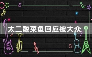太二酸菜鱼回应被大众点评下架 背后真相实在令人震惊