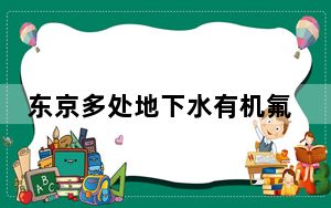 东京多处地下水有机氟化物浓度超标 这到底是怎么回事？