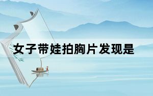 女子带娃拍胸片发现是小孩在操作 背后真相实在令人震惊