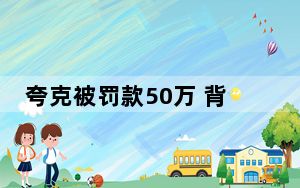 夸克被罚款50万 背后真相实在令人震惊 内幕曝光简直太意外了