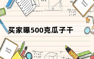 买家曝500克瓜子干燥剂重151克 背后真相实在令人震惊 背后的真相让人始料未及