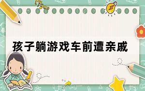 孩子躺游戏车前遭亲戚家孩子碾压  这到底是怎么回事？