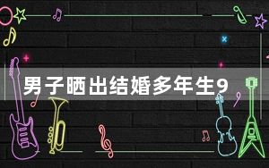 男子晒出结婚多年生9女1男 这到底是怎么回事？