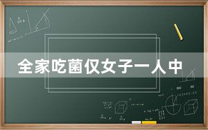 全家吃菌仅女子一人中毒  背后真相令人感到震惊