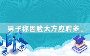男子称因脸太方应聘多家工厂被拒 这也太无奈了 背后真相让人感到惊讶