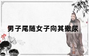 男子尾随女子向其撒尿 警方介入调查 背后的真相让人始料未及