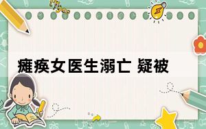 瘫痪女医生溺亡 疑被丈夫打麻醉剂 给亲人留下无尽的悲恸 背后的真相让人始料未及