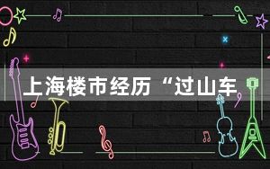 上海楼市经历“过山车”行情 始料未及真相简直太意外了 背后的真相让人始料未及