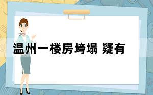 温州一楼房垮塌 疑有人员被困 背后真相令人震惊