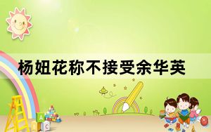 杨妞花称不接受余华英任何道歉 背后真相实在令人震惊 背后真相让人感到惊讶