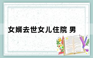 女婿去世女儿住院 男子烧伤不舍就医 背后真相实在让人惊愕