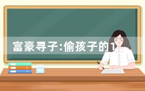 富豪寻子:偷孩子的1病死1落网 背后真相实在让人惊愕