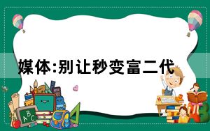 媒体:别让秒变富二代慕富心态歪了楼 背后真相实在令人震惊 内幕曝光简直太意外了