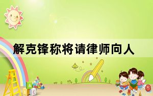 解克锋称将请律师向人贩索赔 背后真相实在令人震惊 背后的真相让人始料未及