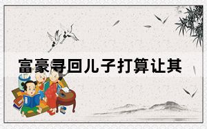 富豪寻回儿子打算让其学经营公司 原因竟是这样太惊喜了 背后真相令人震惊